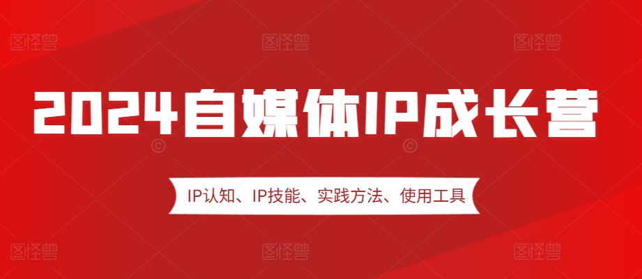 2024自媒体IP成长营，IP认知、IP技能、实践方法、使用工具、嘉宾分享等 - 小毅网创-小毅网创