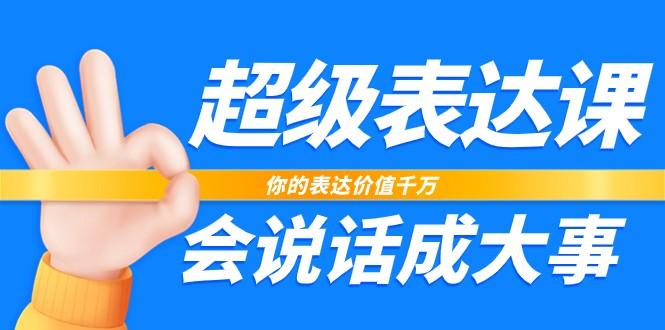 超级表达课，你的表达价值千万，会说话成大事(37节完整版) - 小毅网创-小毅网创
