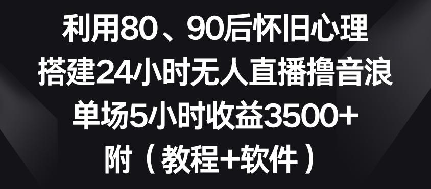 利用80、90后怀旧心理，搭建24小时无人直播撸音浪，单场5小时收益3500+(教程+软件)【揭秘】 - 小毅网创-小毅网创