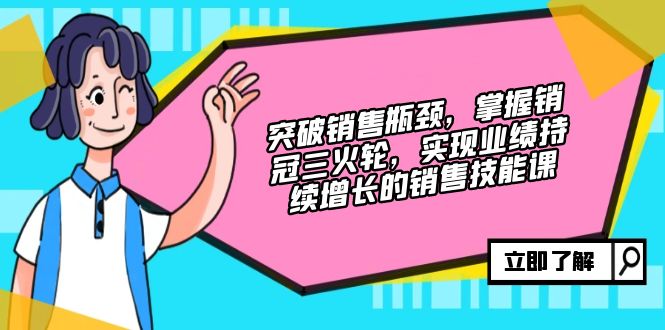 突破销售瓶颈，掌握销冠三火轮，实现业绩持续增长的销售技能课 - 小毅网创-小毅网创