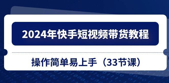 2024年快手短视频带货教程，操作简单易上手(33节课 - 小毅网创-小毅网创