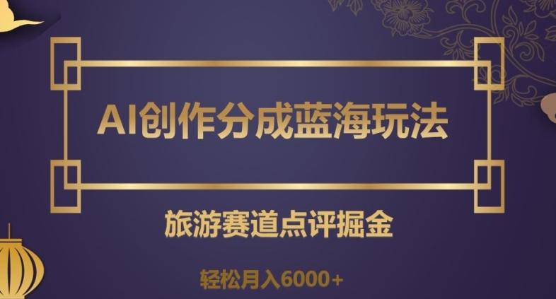 AI创作分成蓝海玩法，旅游赛道点评掘金，轻松月入6000+【揭秘】 - 小毅网创-小毅网创
