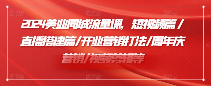 2024美业同城流量课，短视频篇 /直播搭建篇/开业营销打法/周年庆营销/视频剪辑等 - 小毅网创-小毅网创