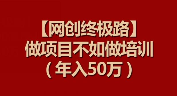 【网创终极路】做项目不如做项目培训，年入50万【揭秘】 - 小毅网创-小毅网创