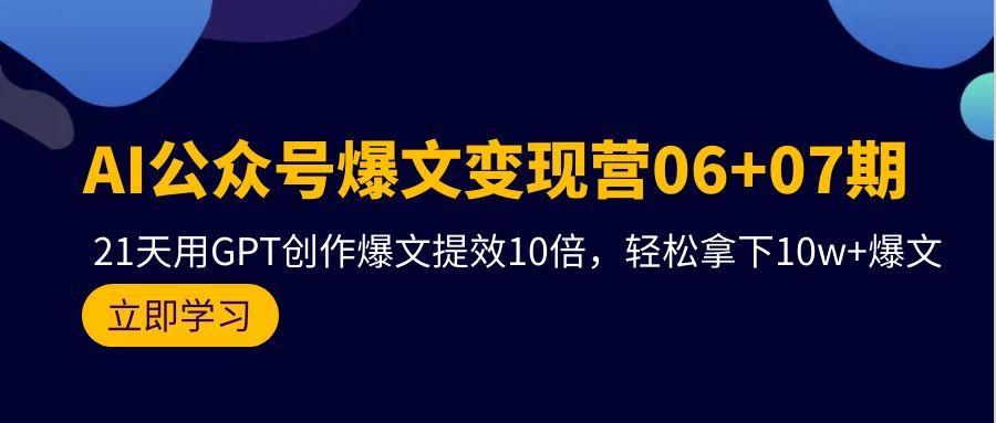 (9839期)AI公众号爆文变现营06+07期，21天用GPT创作爆文提效10倍，轻松拿下10w+爆文-小毅网创