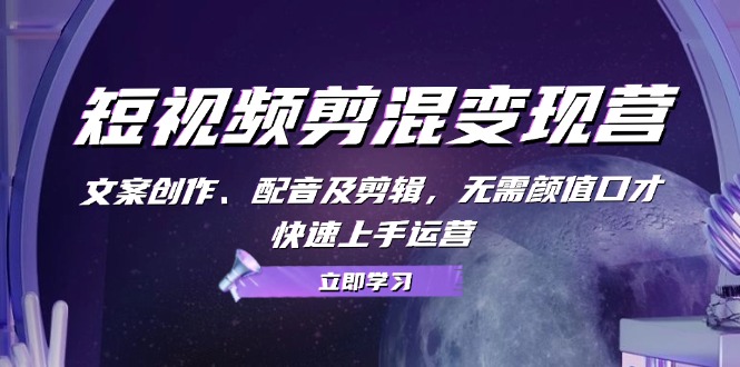 短视频剪混变现营：文案创作、配音及剪辑，无需颜值口才，快速上手运营 - 小毅网创-小毅网创