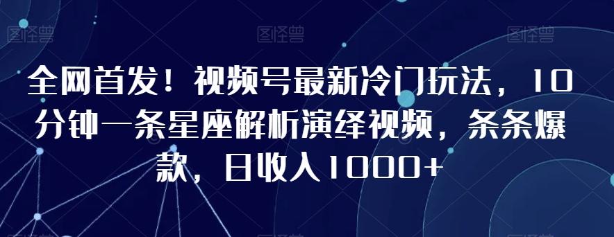 全网首发！视频号最新冷门玩法，10分钟一条星座解析演绎视频，条条爆款，日收入1000+【揭秘】 - 小毅网创-小毅网创