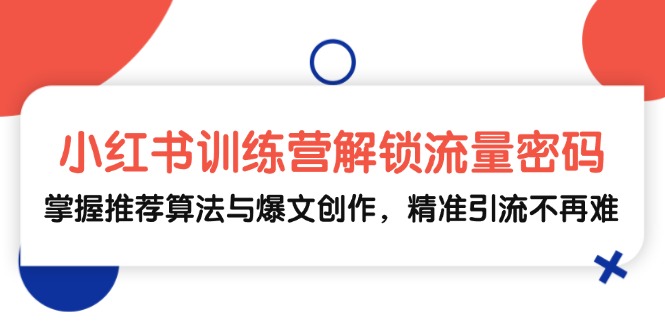 小红书训练营解锁流量密码，掌握推荐算法与爆文创作，精准引流不再难 - 小毅网创-小毅网创