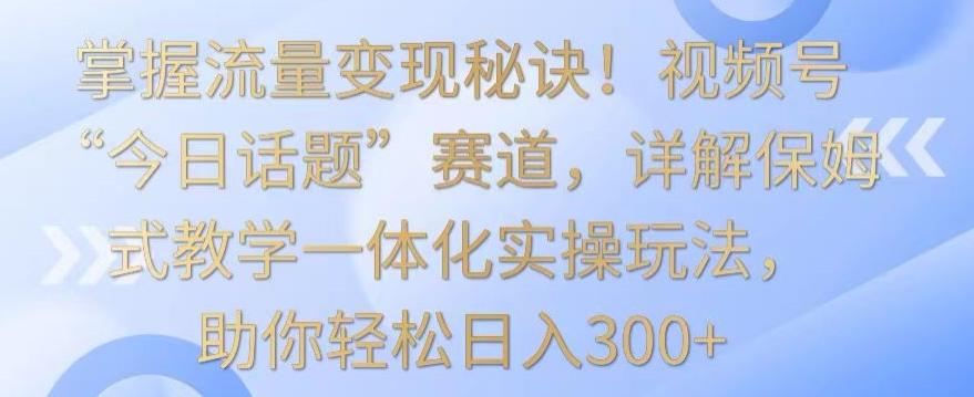 掌握流量变现秘诀！视频号“今日话题”赛道，详解保姆式教学一体化实操玩法，助你轻松日入300+【揭秘】 - 小毅网创-小毅网创