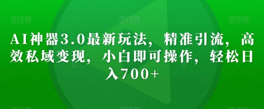 AI神器3.0最新玩法，精准引流，高效私域变现，小白即可操作，轻松日入700+【揭秘】 - 小毅网创-小毅网创