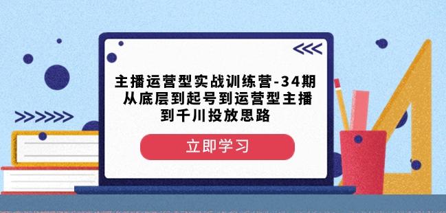 主播运营型实战训练营-第34期从底层到起号到运营型主播到千川投放思路 - 小毅网创-小毅网创