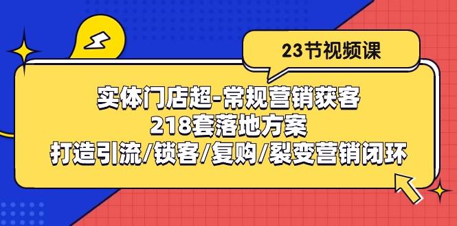 实体门店超-常规营销获客：218套落地方案/打造引流/锁客/复购/裂变营销 - 小毅网创-小毅网创