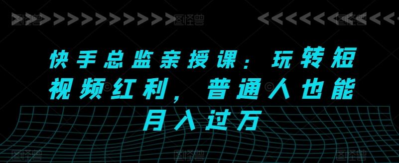 快手总监亲授课：玩转短视频红利，普通人也能月入过万 - 小毅网创-小毅网创