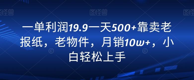 一单利润19.9一天500+靠卖老报纸，老物件，月销10w+，小白轻松上手 - 小毅网创-小毅网创