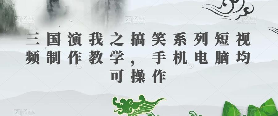 三国演我之搞笑系列短视频制作教学，手机电脑均可操作 - 小毅网创-小毅网创