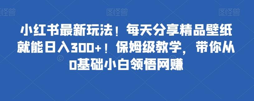小红书最新玩法！每天分享精品壁纸就能日入300+！保姆级教学，带你从0基础小白领悟网赚 - 小毅网创-小毅网创